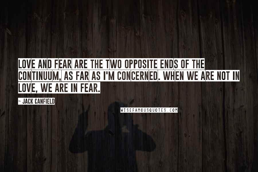 Jack Canfield Quotes: Love and fear are the two opposite ends of the continuum, as far as I'm concerned. When we are not in love, we are in fear.