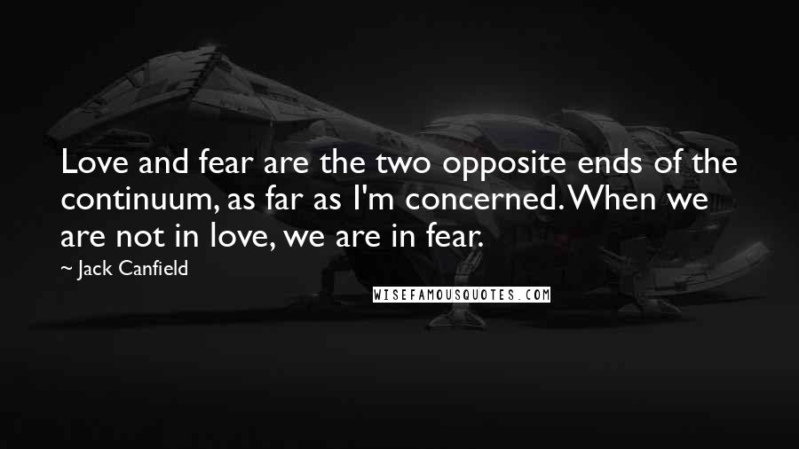 Jack Canfield Quotes: Love and fear are the two opposite ends of the continuum, as far as I'm concerned. When we are not in love, we are in fear.