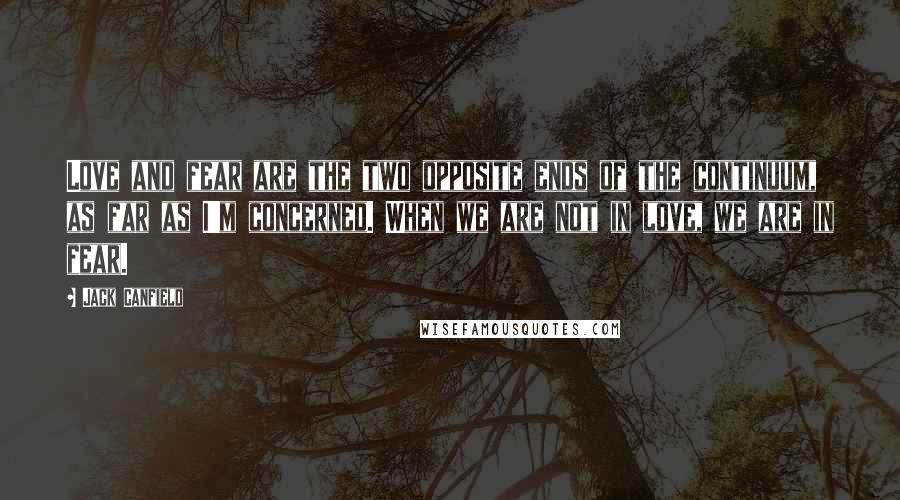 Jack Canfield Quotes: Love and fear are the two opposite ends of the continuum, as far as I'm concerned. When we are not in love, we are in fear.