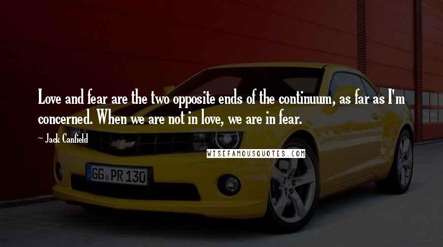 Jack Canfield Quotes: Love and fear are the two opposite ends of the continuum, as far as I'm concerned. When we are not in love, we are in fear.