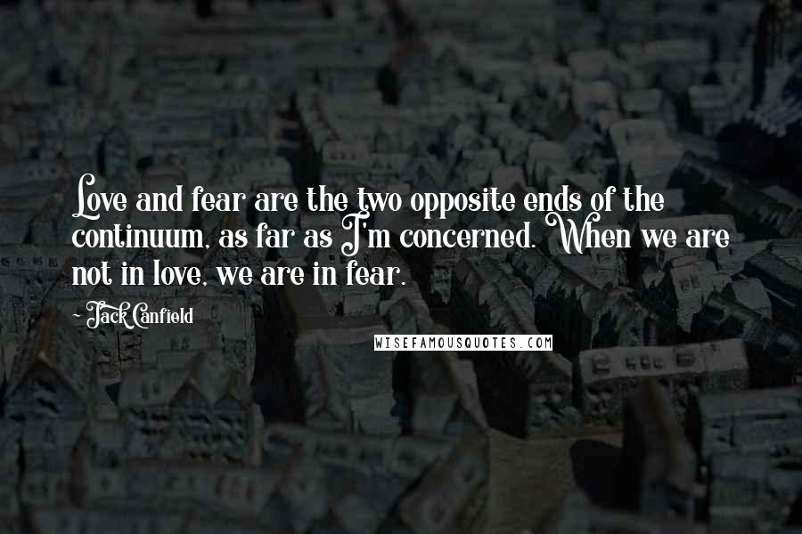 Jack Canfield Quotes: Love and fear are the two opposite ends of the continuum, as far as I'm concerned. When we are not in love, we are in fear.