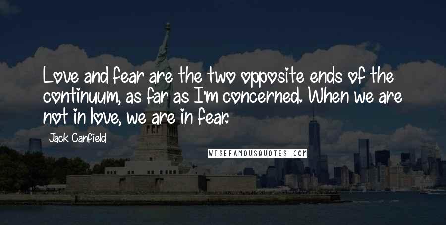 Jack Canfield Quotes: Love and fear are the two opposite ends of the continuum, as far as I'm concerned. When we are not in love, we are in fear.