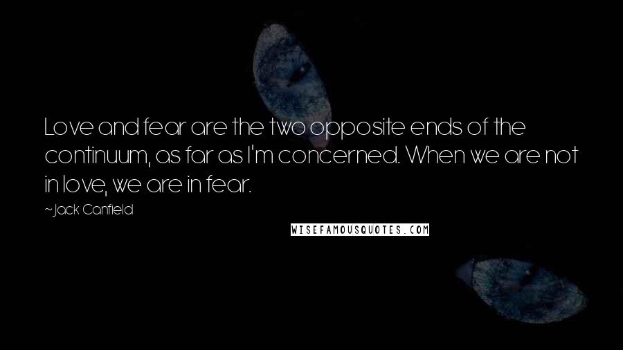 Jack Canfield Quotes: Love and fear are the two opposite ends of the continuum, as far as I'm concerned. When we are not in love, we are in fear.