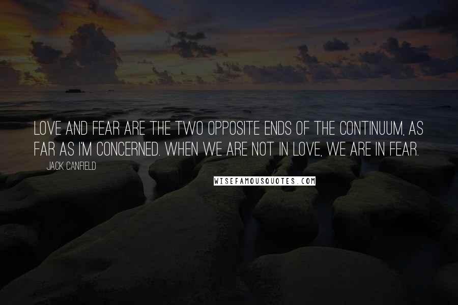 Jack Canfield Quotes: Love and fear are the two opposite ends of the continuum, as far as I'm concerned. When we are not in love, we are in fear.