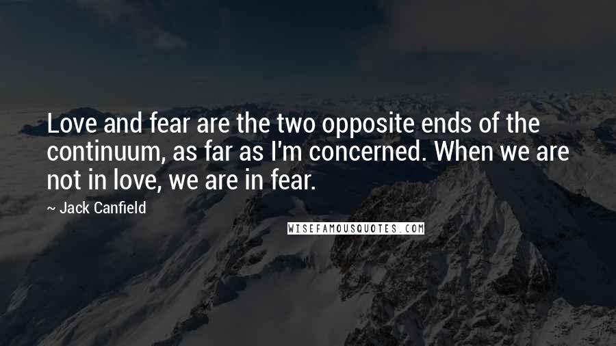 Jack Canfield Quotes: Love and fear are the two opposite ends of the continuum, as far as I'm concerned. When we are not in love, we are in fear.