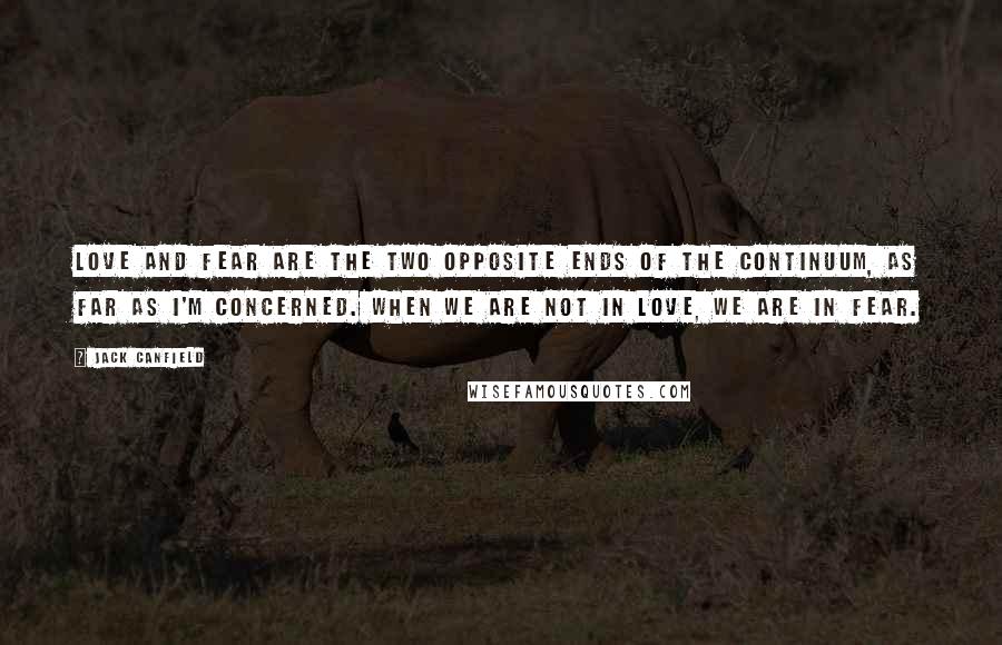 Jack Canfield Quotes: Love and fear are the two opposite ends of the continuum, as far as I'm concerned. When we are not in love, we are in fear.