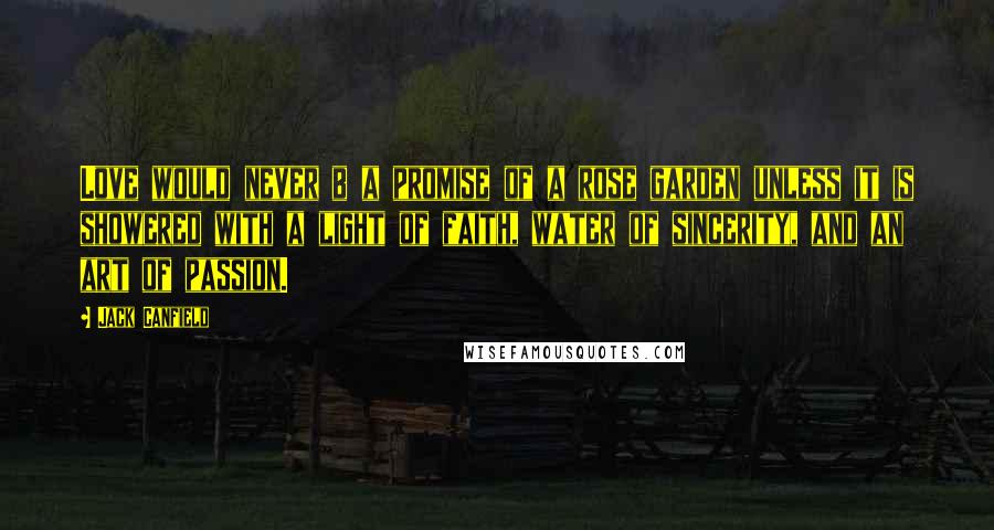 Jack Canfield Quotes: Love would never b a promise of a rose garden unless it is showered with a light of faith, water of sincerity, and an art of passion.