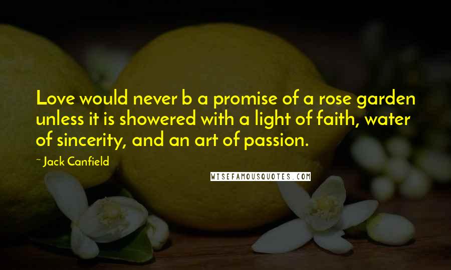 Jack Canfield Quotes: Love would never b a promise of a rose garden unless it is showered with a light of faith, water of sincerity, and an art of passion.