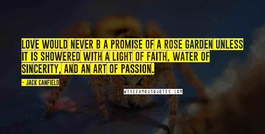 Jack Canfield Quotes: Love would never b a promise of a rose garden unless it is showered with a light of faith, water of sincerity, and an art of passion.