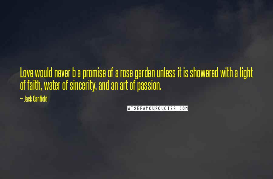 Jack Canfield Quotes: Love would never b a promise of a rose garden unless it is showered with a light of faith, water of sincerity, and an art of passion.