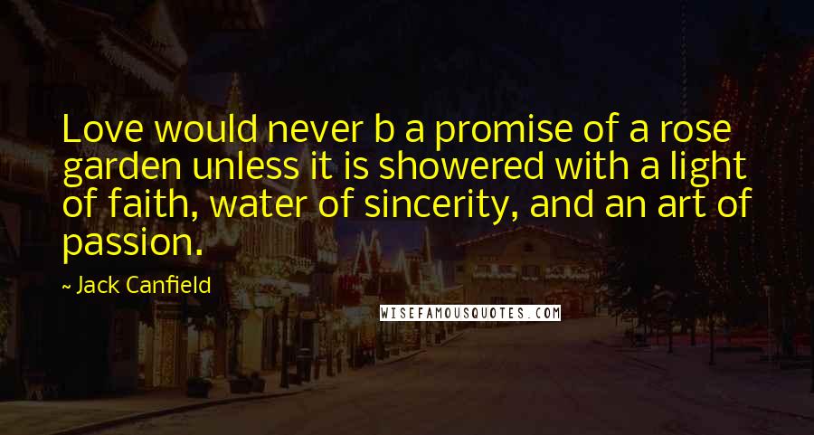 Jack Canfield Quotes: Love would never b a promise of a rose garden unless it is showered with a light of faith, water of sincerity, and an art of passion.