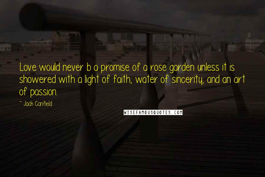 Jack Canfield Quotes: Love would never b a promise of a rose garden unless it is showered with a light of faith, water of sincerity, and an art of passion.