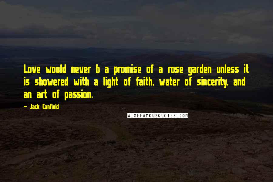 Jack Canfield Quotes: Love would never b a promise of a rose garden unless it is showered with a light of faith, water of sincerity, and an art of passion.