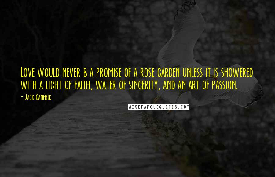 Jack Canfield Quotes: Love would never b a promise of a rose garden unless it is showered with a light of faith, water of sincerity, and an art of passion.