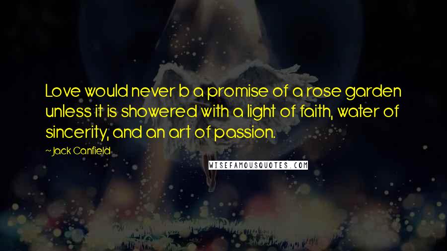 Jack Canfield Quotes: Love would never b a promise of a rose garden unless it is showered with a light of faith, water of sincerity, and an art of passion.