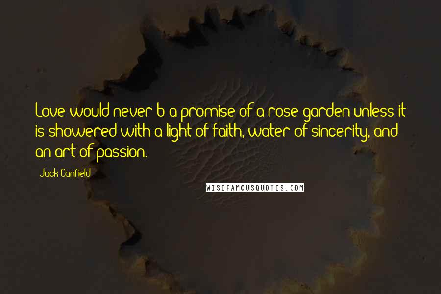 Jack Canfield Quotes: Love would never b a promise of a rose garden unless it is showered with a light of faith, water of sincerity, and an art of passion.