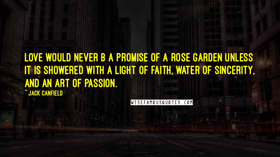 Jack Canfield Quotes: Love would never b a promise of a rose garden unless it is showered with a light of faith, water of sincerity, and an art of passion.