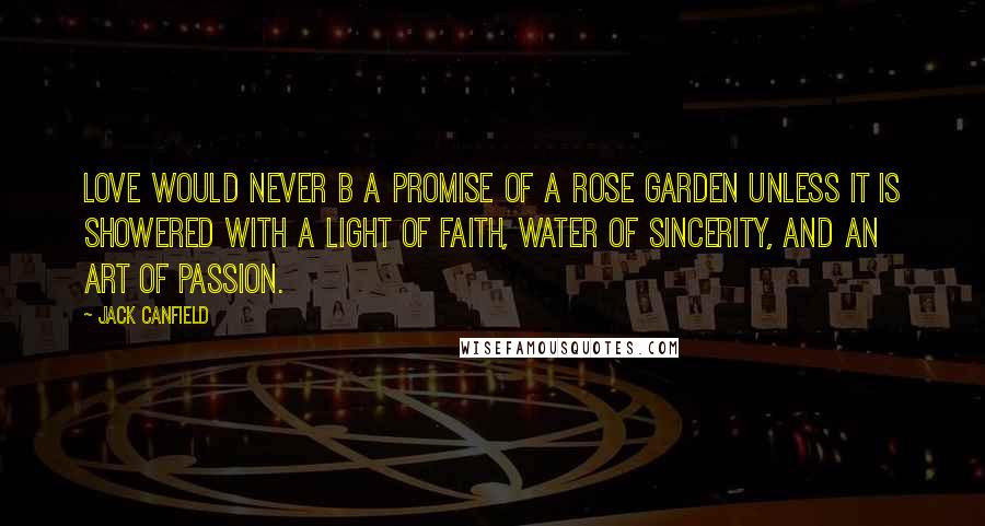 Jack Canfield Quotes: Love would never b a promise of a rose garden unless it is showered with a light of faith, water of sincerity, and an art of passion.