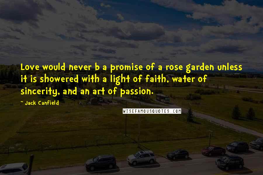 Jack Canfield Quotes: Love would never b a promise of a rose garden unless it is showered with a light of faith, water of sincerity, and an art of passion.