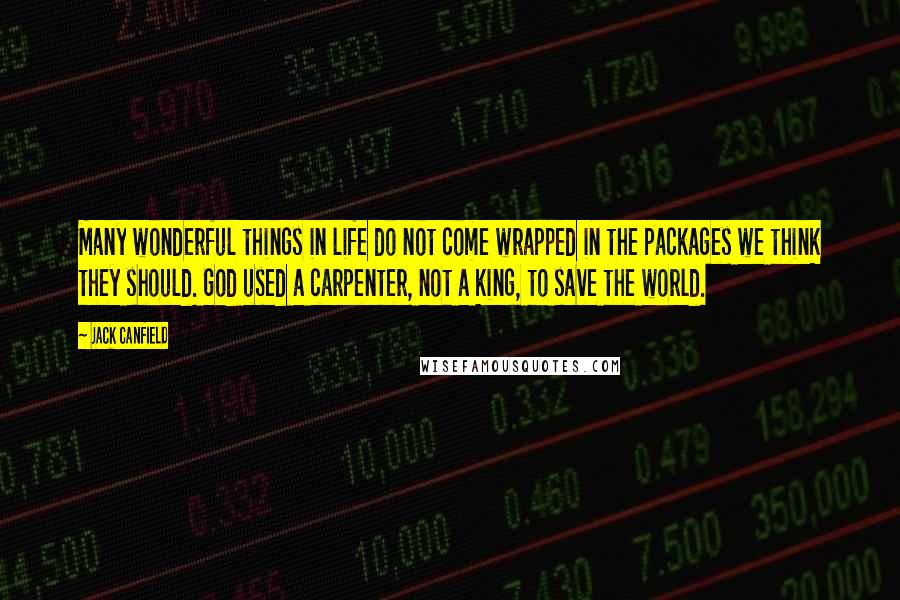 Jack Canfield Quotes: Many wonderful things in life do not come wrapped in the packages we think they should. God used a carpenter, not a king, to save the world.