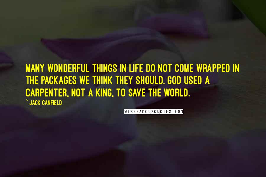 Jack Canfield Quotes: Many wonderful things in life do not come wrapped in the packages we think they should. God used a carpenter, not a king, to save the world.