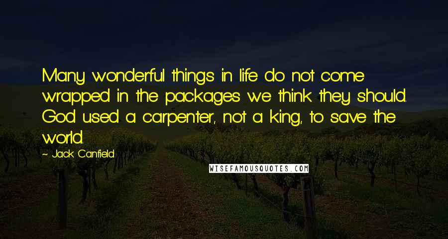 Jack Canfield Quotes: Many wonderful things in life do not come wrapped in the packages we think they should. God used a carpenter, not a king, to save the world.