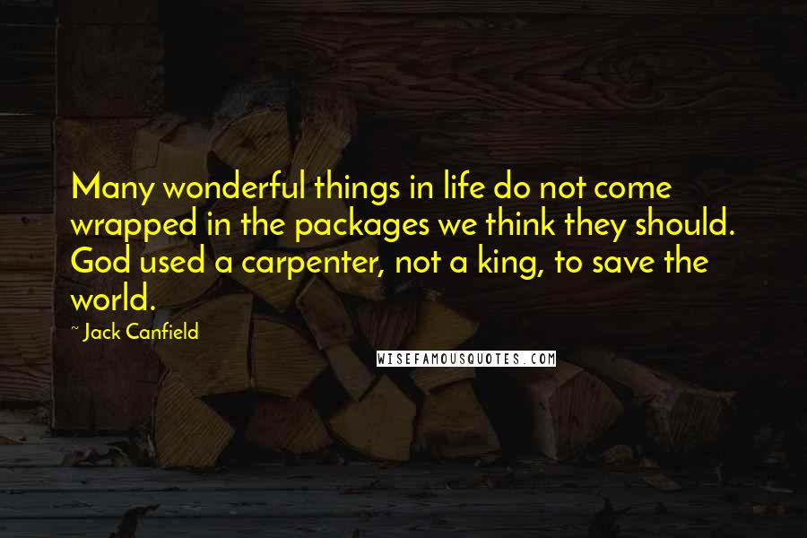 Jack Canfield Quotes: Many wonderful things in life do not come wrapped in the packages we think they should. God used a carpenter, not a king, to save the world.