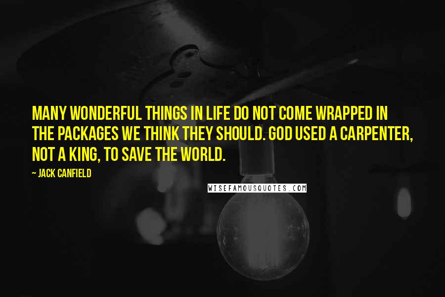 Jack Canfield Quotes: Many wonderful things in life do not come wrapped in the packages we think they should. God used a carpenter, not a king, to save the world.