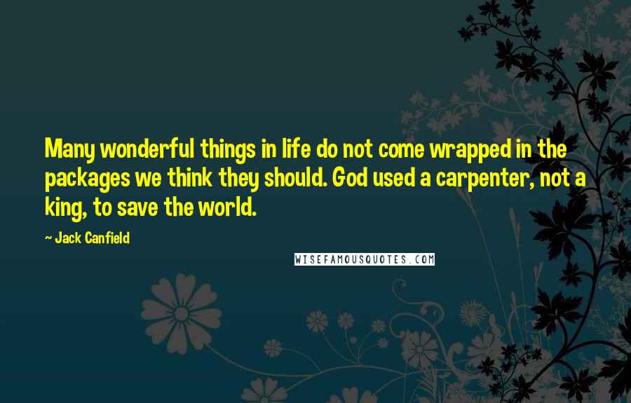 Jack Canfield Quotes: Many wonderful things in life do not come wrapped in the packages we think they should. God used a carpenter, not a king, to save the world.