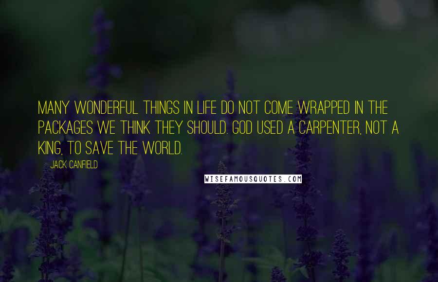 Jack Canfield Quotes: Many wonderful things in life do not come wrapped in the packages we think they should. God used a carpenter, not a king, to save the world.