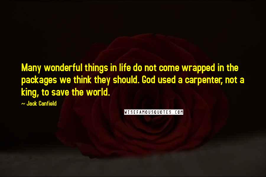 Jack Canfield Quotes: Many wonderful things in life do not come wrapped in the packages we think they should. God used a carpenter, not a king, to save the world.