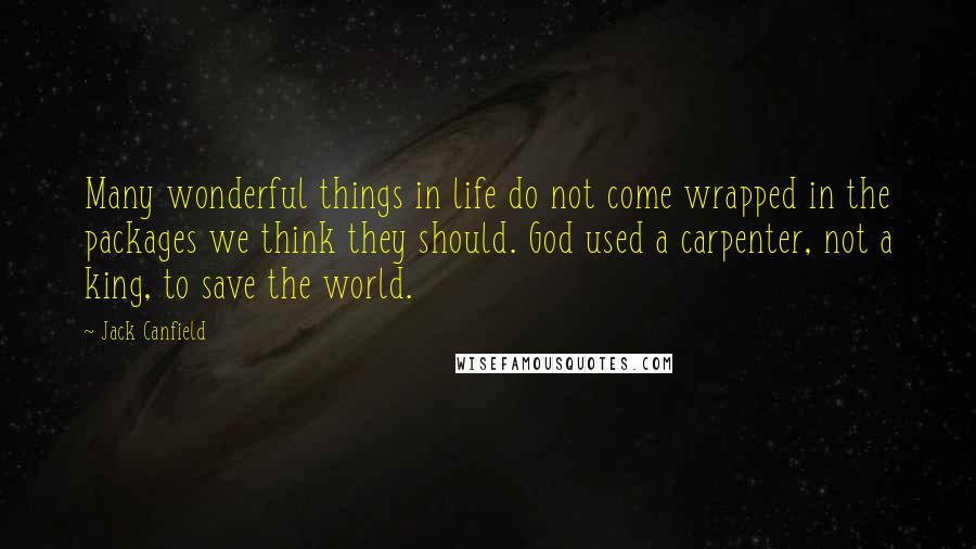 Jack Canfield Quotes: Many wonderful things in life do not come wrapped in the packages we think they should. God used a carpenter, not a king, to save the world.