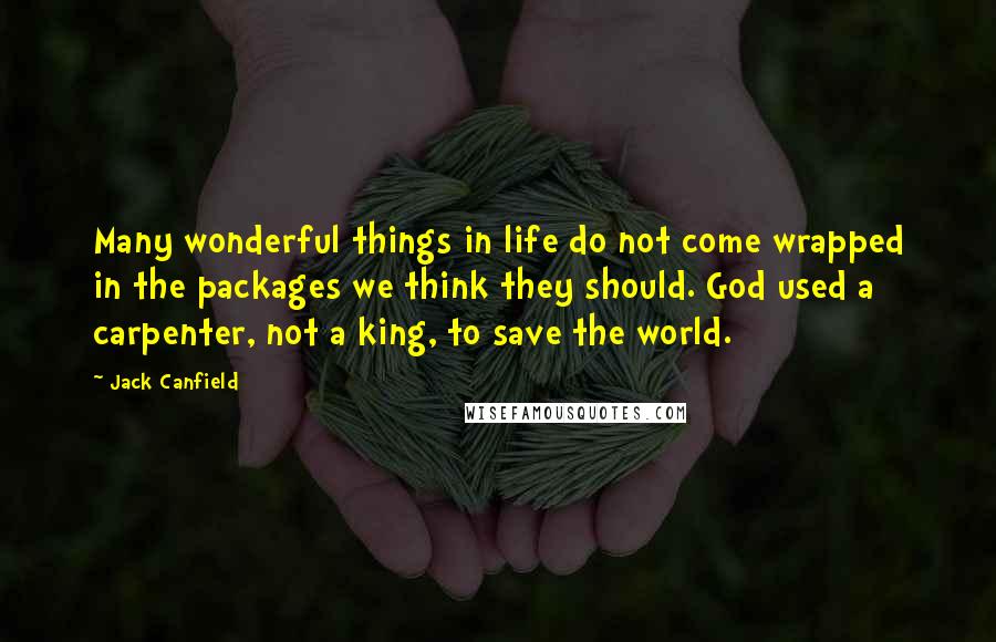 Jack Canfield Quotes: Many wonderful things in life do not come wrapped in the packages we think they should. God used a carpenter, not a king, to save the world.