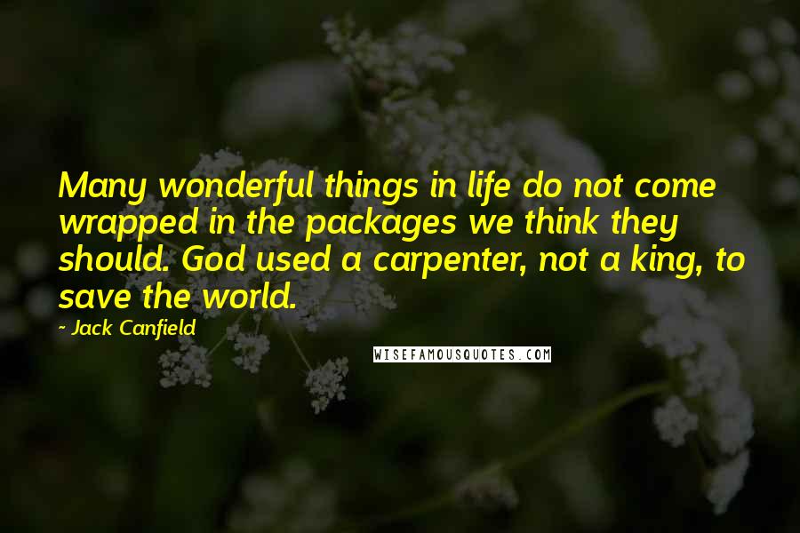 Jack Canfield Quotes: Many wonderful things in life do not come wrapped in the packages we think they should. God used a carpenter, not a king, to save the world.