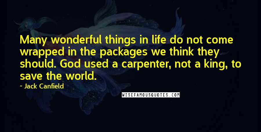 Jack Canfield Quotes: Many wonderful things in life do not come wrapped in the packages we think they should. God used a carpenter, not a king, to save the world.