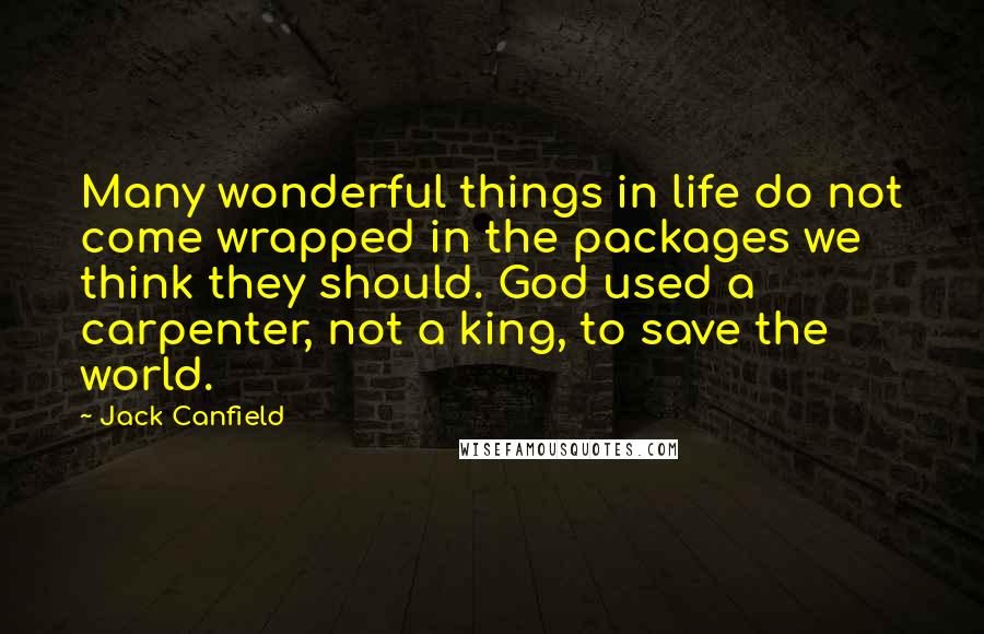 Jack Canfield Quotes: Many wonderful things in life do not come wrapped in the packages we think they should. God used a carpenter, not a king, to save the world.