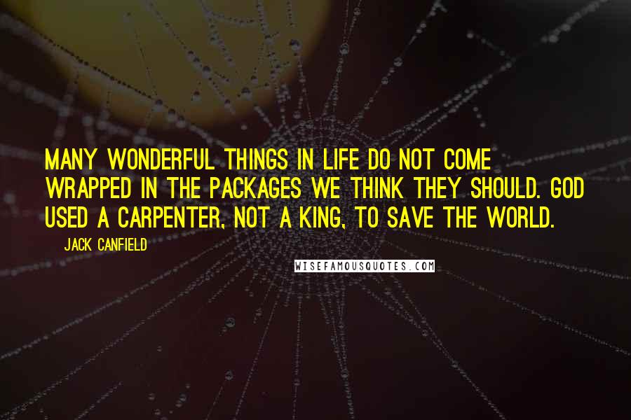 Jack Canfield Quotes: Many wonderful things in life do not come wrapped in the packages we think they should. God used a carpenter, not a king, to save the world.