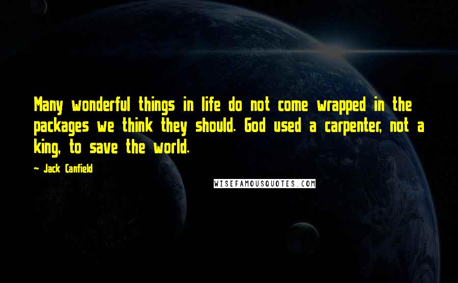 Jack Canfield Quotes: Many wonderful things in life do not come wrapped in the packages we think they should. God used a carpenter, not a king, to save the world.