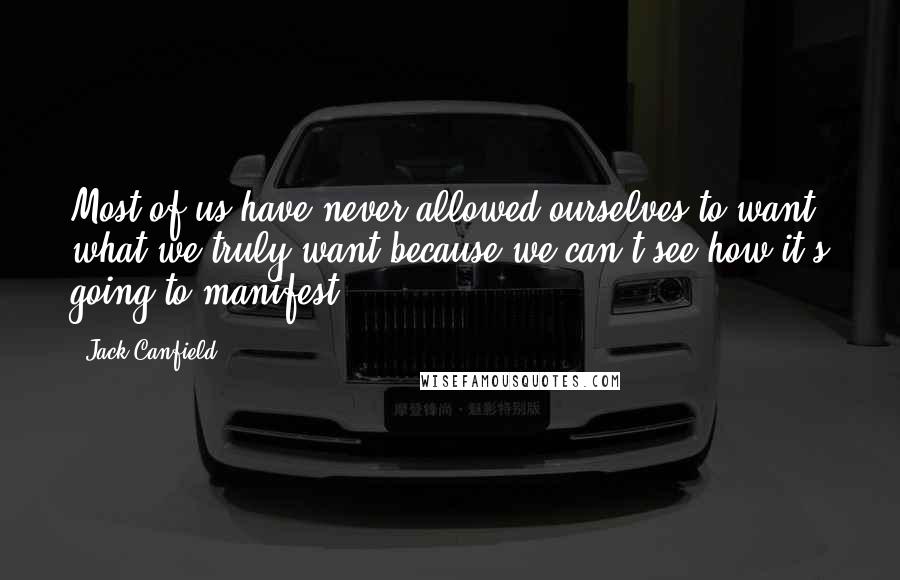 Jack Canfield Quotes: Most of us have never allowed ourselves to want what we truly want because we can't see how it's going to manifest.