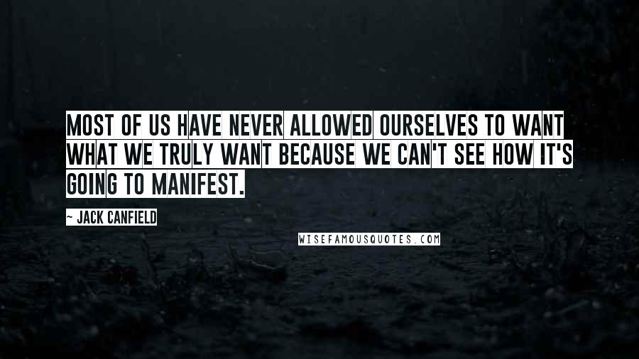 Jack Canfield Quotes: Most of us have never allowed ourselves to want what we truly want because we can't see how it's going to manifest.