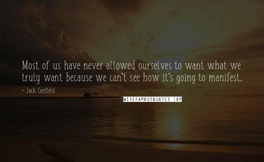 Jack Canfield Quotes: Most of us have never allowed ourselves to want what we truly want because we can't see how it's going to manifest.