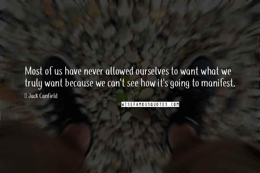 Jack Canfield Quotes: Most of us have never allowed ourselves to want what we truly want because we can't see how it's going to manifest.