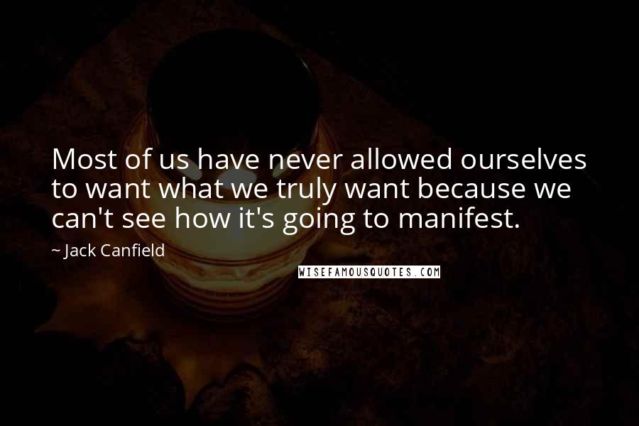 Jack Canfield Quotes: Most of us have never allowed ourselves to want what we truly want because we can't see how it's going to manifest.