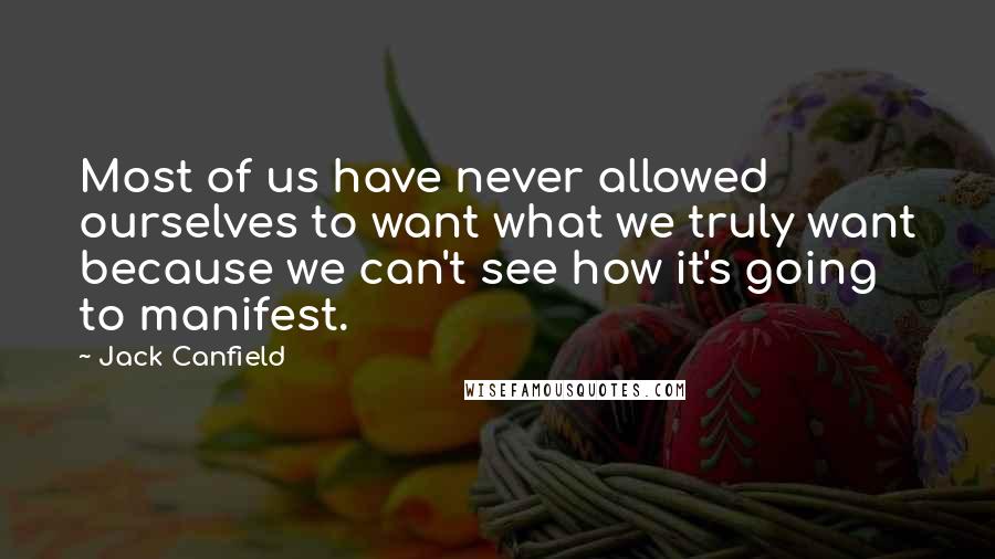 Jack Canfield Quotes: Most of us have never allowed ourselves to want what we truly want because we can't see how it's going to manifest.