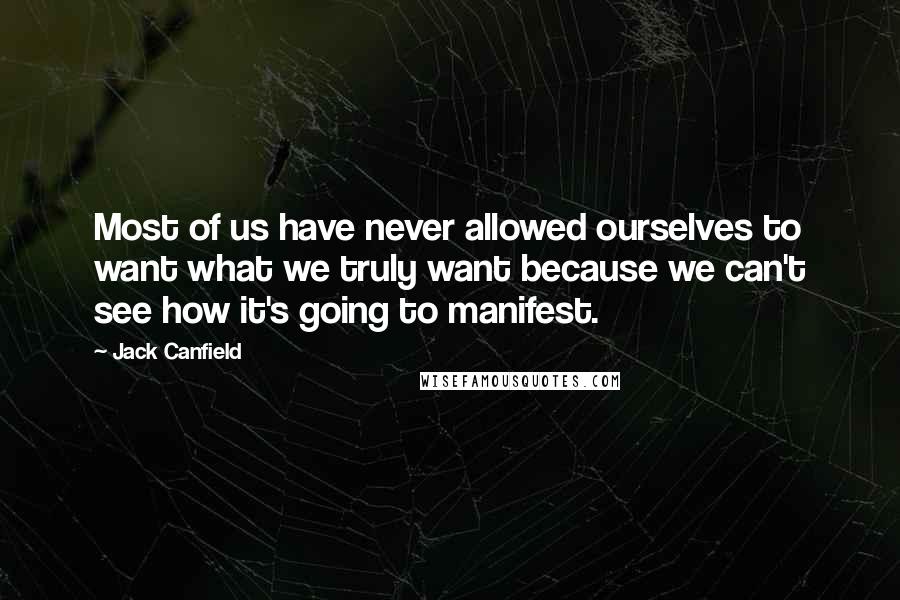 Jack Canfield Quotes: Most of us have never allowed ourselves to want what we truly want because we can't see how it's going to manifest.