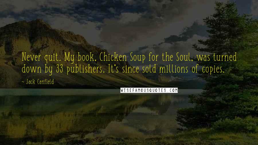 Jack Canfield Quotes: Never quit. My book, Chicken Soup for the Soul, was turned down by 33 publishers. It's since sold millions of copies.