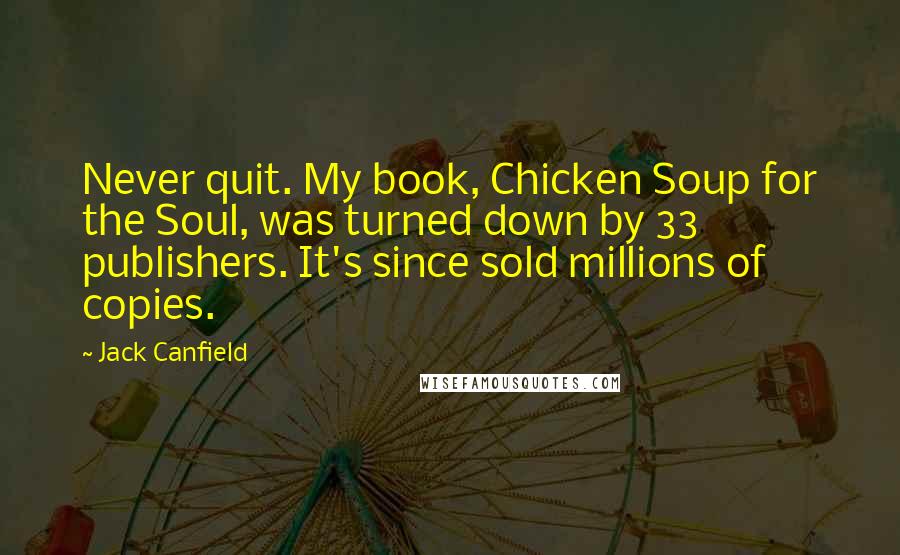 Jack Canfield Quotes: Never quit. My book, Chicken Soup for the Soul, was turned down by 33 publishers. It's since sold millions of copies.