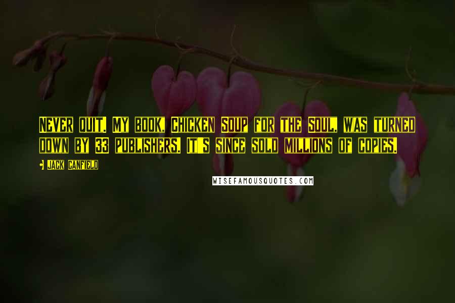 Jack Canfield Quotes: Never quit. My book, Chicken Soup for the Soul, was turned down by 33 publishers. It's since sold millions of copies.