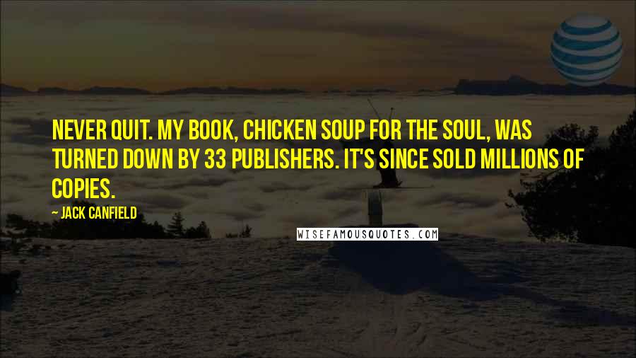 Jack Canfield Quotes: Never quit. My book, Chicken Soup for the Soul, was turned down by 33 publishers. It's since sold millions of copies.