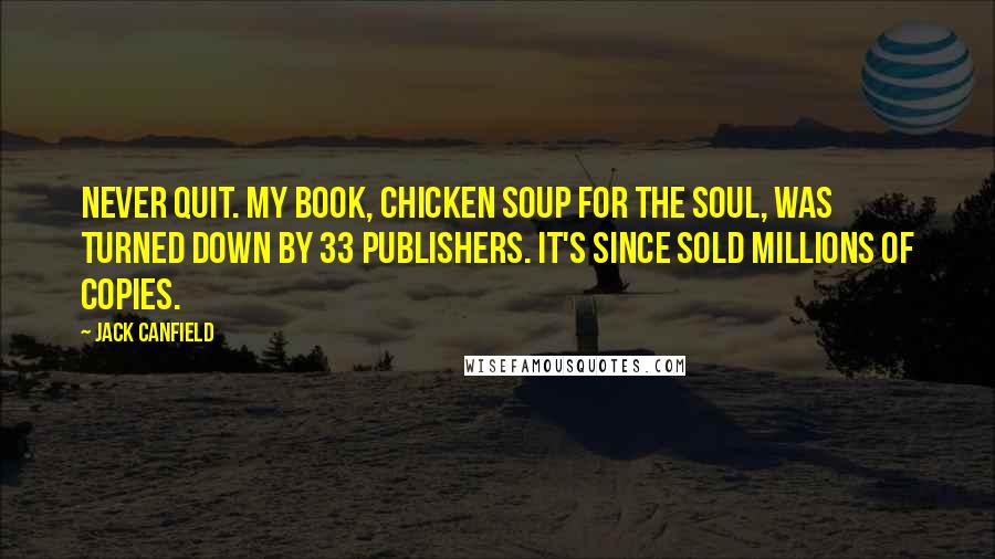 Jack Canfield Quotes: Never quit. My book, Chicken Soup for the Soul, was turned down by 33 publishers. It's since sold millions of copies.